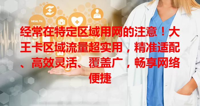 经常在特定区域用网的注意！大王卡区域流量超实用，精准适配、高效灵活、覆盖广，畅享网络便捷