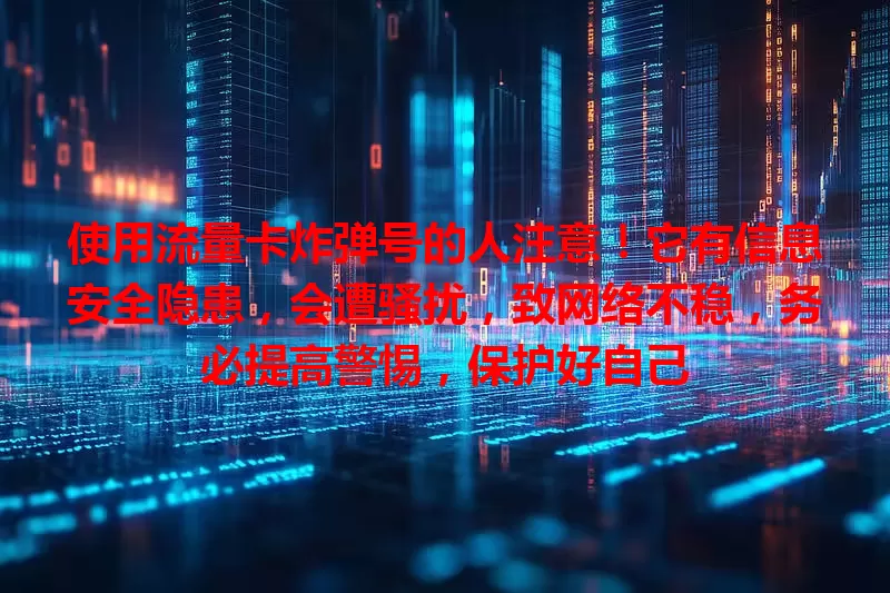 使用流量卡炸弹号的人注意！它有信息安全隐患，会遭骚扰，致网络不稳，务必提高警惕，保护好自己