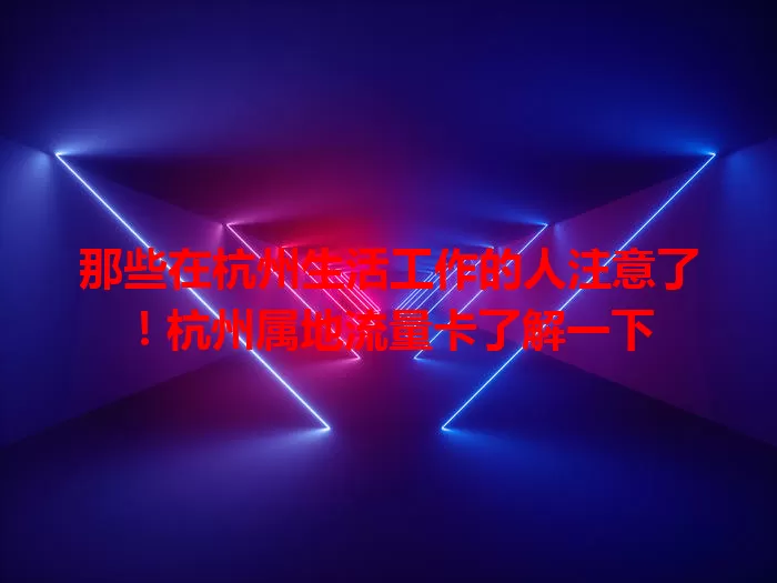 那些在杭州生活工作的人注意了！杭州属地流量卡了解一下