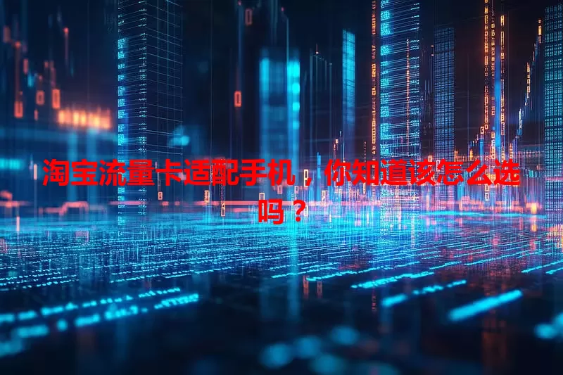淘宝流量卡适配手机，你知道该怎么选吗？
