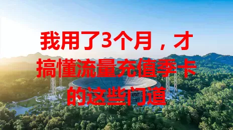 我用了3个月，才搞懂流量充值季卡的这些门道