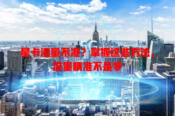 星卡流量不准？掌握这些方法，流量精准不是梦