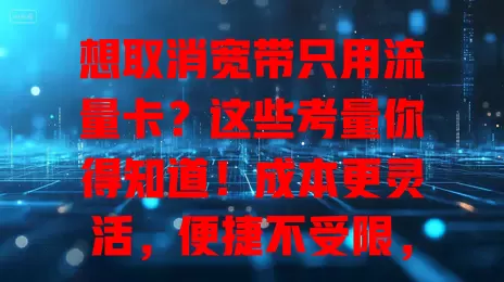 想取消宽带只用流量卡？这些考量你得知道！成本更灵活，便捷不受限，多数需求能满足，但信号和承载有顾虑，依赖低的用户可按需选。