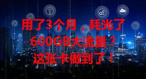 用了3个月，耗光了600GB大流量？这张卡做到了！