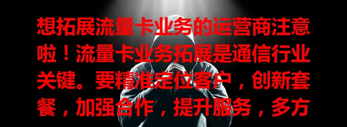 想拓展流量卡业务的运营商注意啦！流量卡业务拓展是通信行业关键。要精准定位客户，创新套餐，加强合作，提升服务，多方面发力才能在竞争中脱颖而出，实现业务持续健康发展。