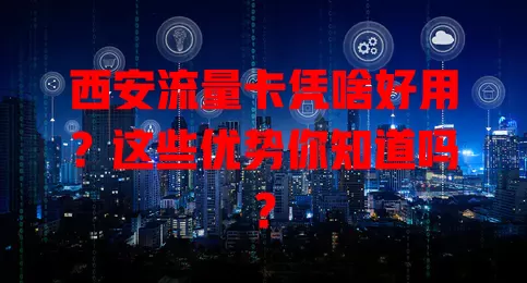 西安流量卡凭啥好用？这些优势你知道吗？