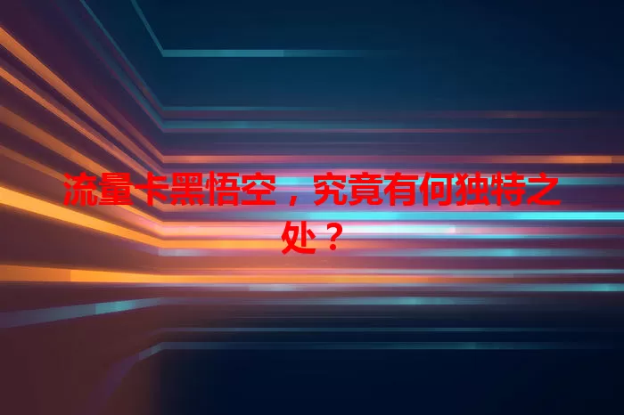 流量卡黑悟空，究竟有何独特之处？