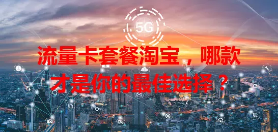 流量卡套餐淘宝，哪款才是你的最佳选择？