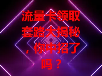 流量卡领取套路大揭秘，你中招了吗？