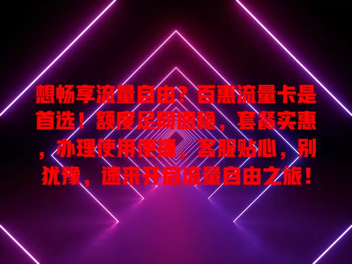 想畅享流量自由？百惠流量卡是首选！额度足网速稳，套餐实惠，办理使用便捷，客服贴心，别犹豫，速来开启流量自由之旅！