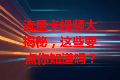 流量卡视频大揭秘，这些要点你知道吗？
