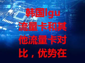 韩国lgu流量卡和其他流量卡对比，优势在哪？
