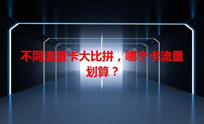 不同流量卡大比拼，哪个卡流量划算？