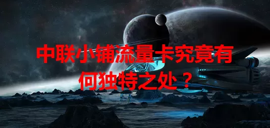中联小铺流量卡究竟有何独特之处？