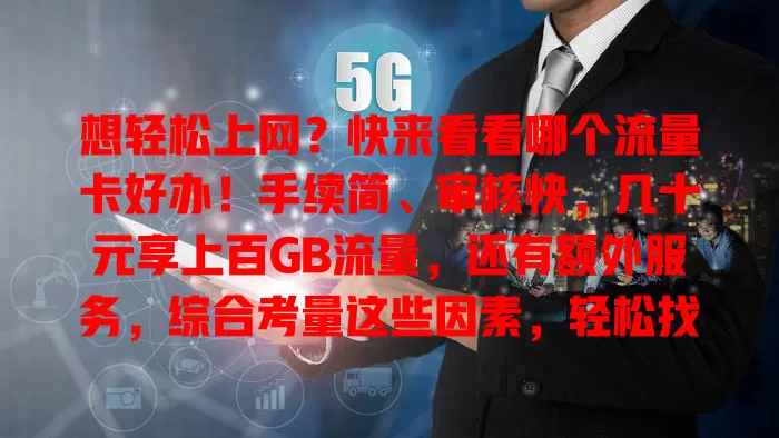想轻松上网？快来看看哪个流量卡好办！手续简、审核快，几十元享上百GB流量，还有额外服务，综合考量这些因素，轻松找到好用流量卡