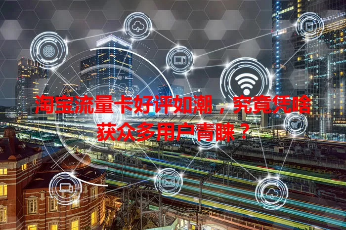 淘宝流量卡好评如潮，究竟凭啥获众多用户青睐？