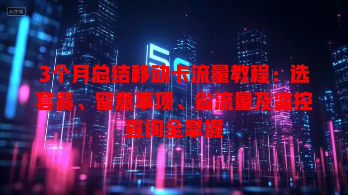 3个月总结移动卡流量教程：选套餐、留意事项、省流量及监控查询全掌握