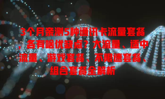 3个月亲测5种通讯卡流量套餐，各有啥优缺点？大流量、适中流量、游戏套餐、不限速套餐、组合套餐全解析