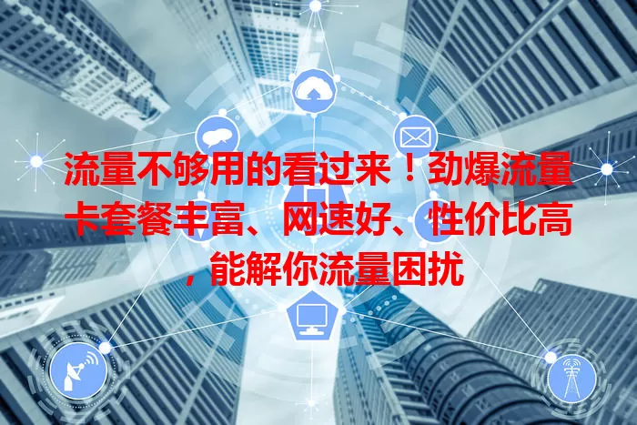 流量不够用的看过来！劲爆流量卡套餐丰富、网速好、性价比高，能解你流量困扰