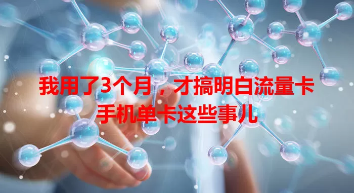 我用了3个月，才搞明白流量卡手机单卡这些事儿