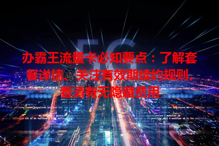 办霸王流量卡必知要点：了解套餐详情、关注有效期续约规则、看清有无隐藏费用