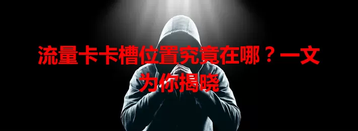 流量卡卡槽位置究竟在哪？一文为你揭晓