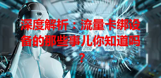 深度解析：流量卡绑设备的那些事儿你知道吗？