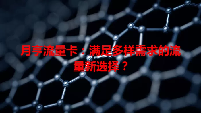 月亨流量卡：满足多样需求的流量新选择？