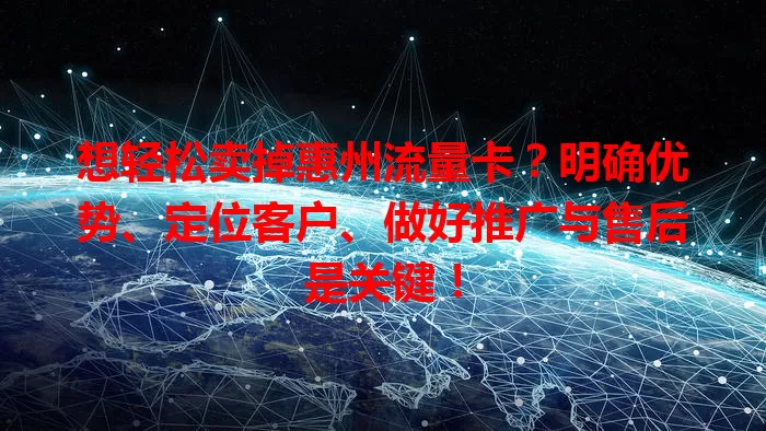 想轻松卖掉惠州流量卡？明确优势、定位客户、做好推广与售后是关键！