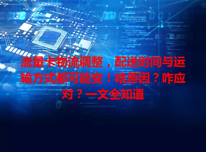 流量卡物流调整，配送时间与运输方式都可能变！啥原因？咋应对？一文全知道