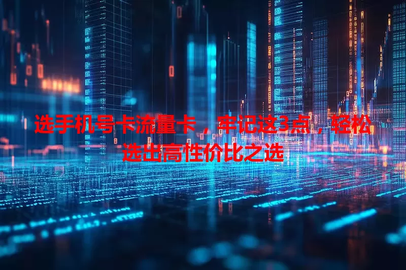 选手机号卡流量卡，牢记这3点，轻松选出高性价比之选