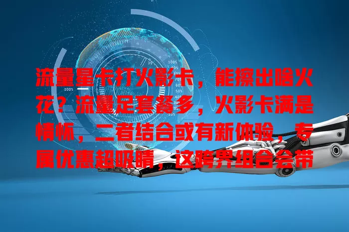 流量星卡打火影卡，能擦出啥火花？流量足套餐多，火影卡满是情怀，二者结合或有新体验，专属优惠超吸睛，这跨界组合会带来啥惊喜？