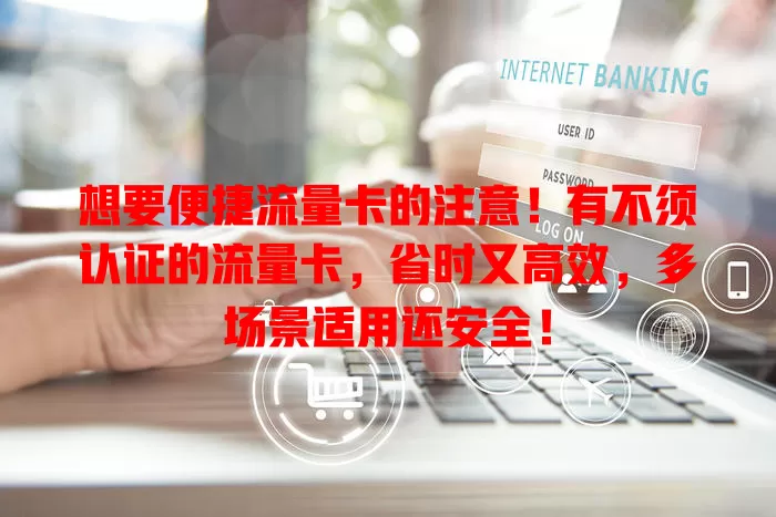 想要便捷流量卡的注意！有不须认证的流量卡，省时又高效，多场景适用还安全！