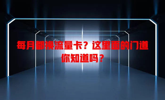 每月都换流量卡？这里面的门道你知道吗？