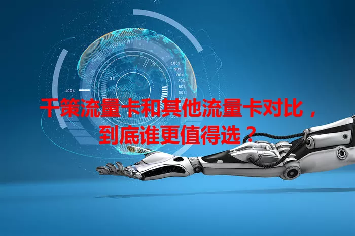 千策流量卡和其他流量卡对比，到底谁更值得选？