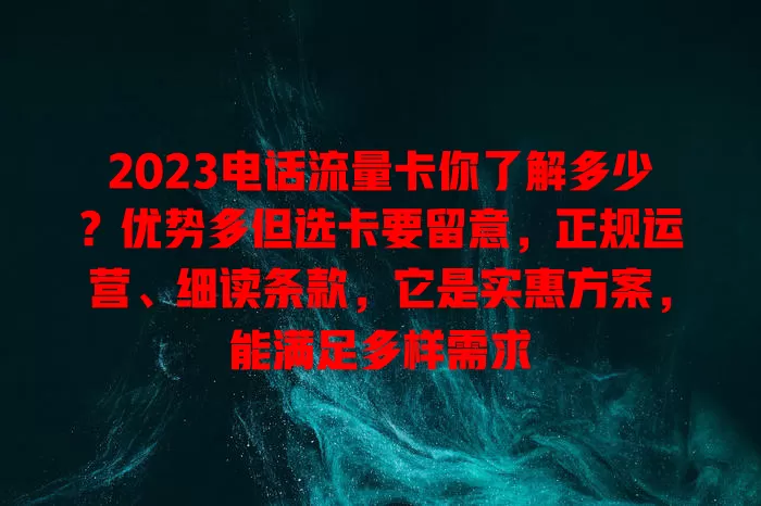 2023电话流量卡你了解多少？优势多但选卡要留意，正规运营、细读条款，它是实惠方案，能满足多样需求