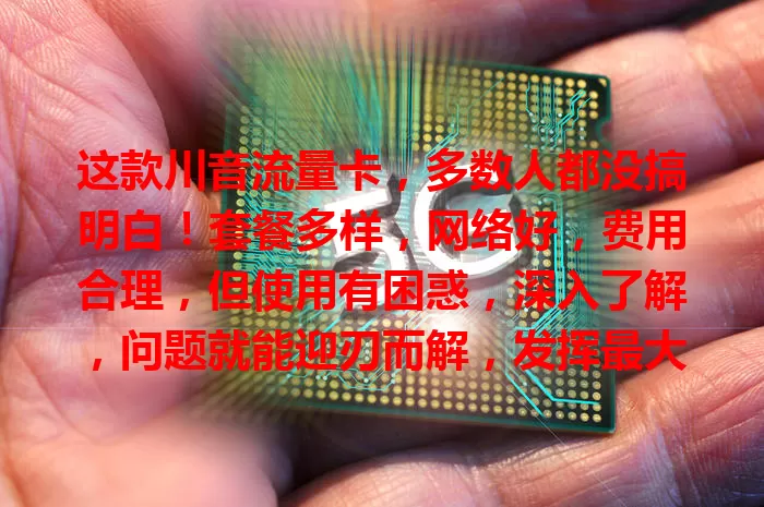 这款川音流量卡，多数人都没搞明白！套餐多样，网络好，费用合理，但使用有困惑，深入了解，问题就能迎刃而解，发挥最大价值畅游网络