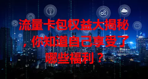 流量卡包权益大揭秘，你知道自己享受了哪些福利？