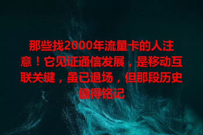 那些找2000年流量卡的人注意！它见证通信发展，是移动互联关键，虽已退场，但那段历史值得铭记