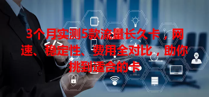 3个月实测5款流量长久卡，网速、稳定性、费用全对比，助你挑到适合的卡