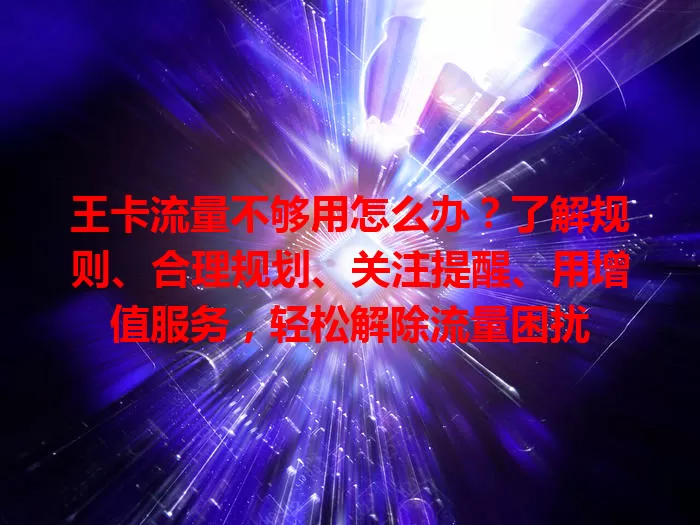 王卡流量不够用怎么办？了解规则、合理规划、关注提醒、用增值服务，轻松解除流量困扰