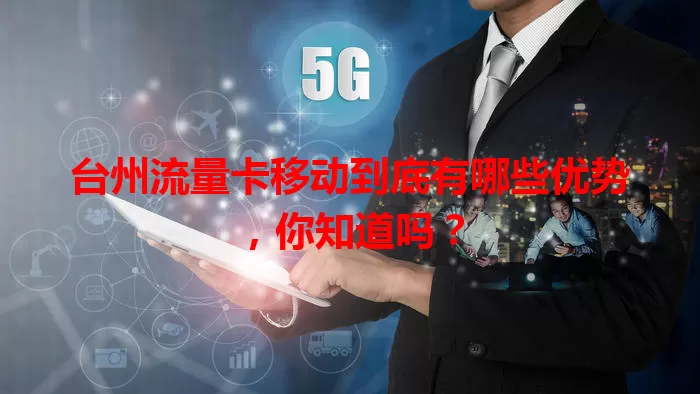 台州流量卡移动到底有哪些优势，你知道吗？