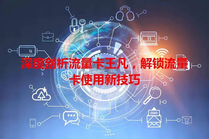 深度剖析流量卡王凡，解锁流量卡使用新技巧