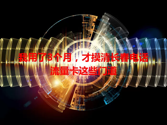 我用了3个月，才摸清长春电话流量卡这些门道