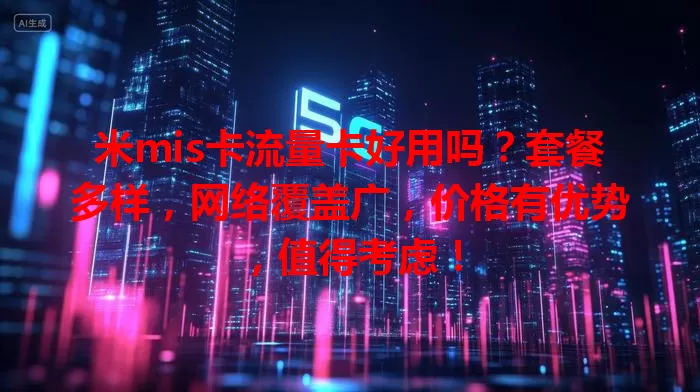 米mis卡流量卡好用吗？套餐多样，网络覆盖广，价格有优势，值得考虑！