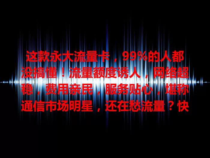 这款永大流量卡，99%的人都没搞懂！流量额度诱人，网络超稳，费用亲民，服务贴心，堪称通信市场明星，还在愁流量？快来试试！
