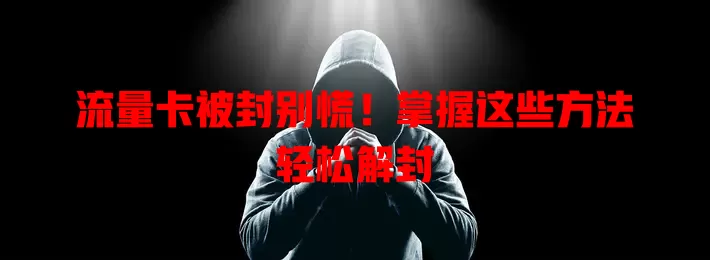 流量卡被封别慌！掌握这些方法轻松解封