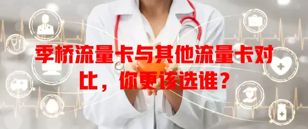 季桥流量卡与其他流量卡对比，你更该选谁？