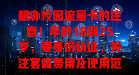 想办校园流量卡的注意！年龄18到25岁，要身份认证，关注套餐费用及使用范围