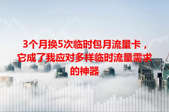 3个月换5次临时包月流量卡，它成了我应对多样临时流量需求的神器